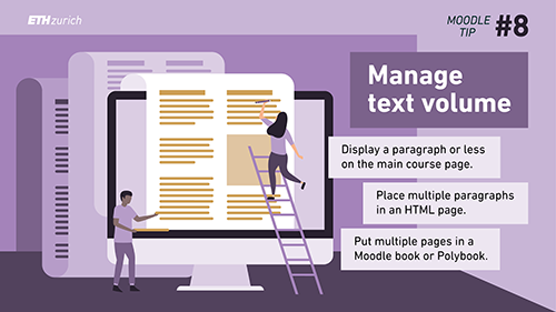 Manage text volume. Display a paragraph or less on the main course page. Place multiple paragraphs in an HTML page. Put multiple pages in a Moodle book or Polybook. 